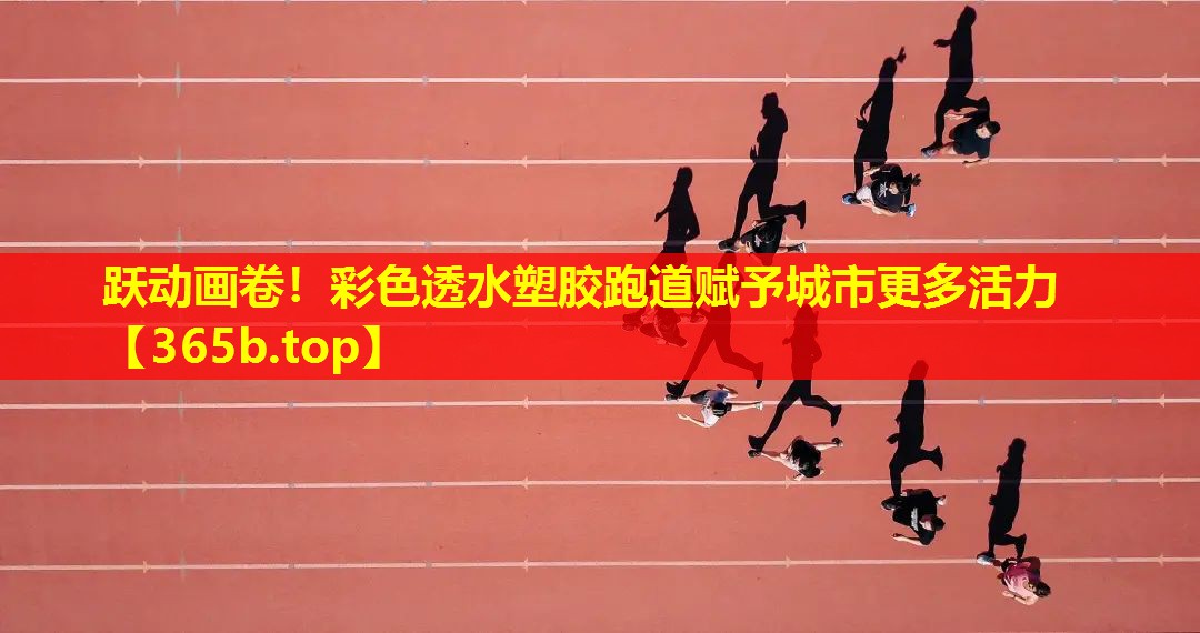 跃动画卷！彩色透水塑胶跑道赋予城市更多活力