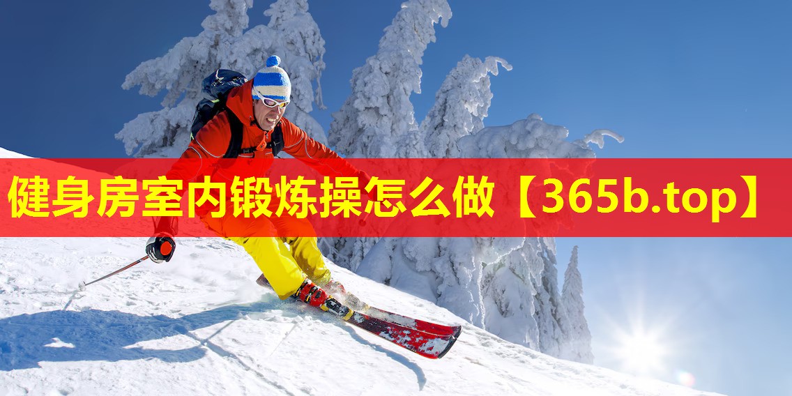 健身房室内锻炼操怎么做 健身房室内锻炼操怎么做
